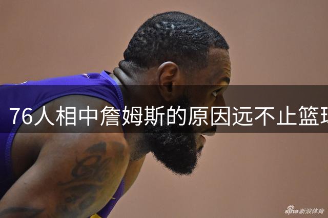 76人相中詹姆斯的原因远不止篮球天赋
